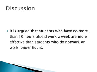 It is argued that students who have no more than 10 hours ofpaid work a week are more effective than students who do notwork or work longer hours. 