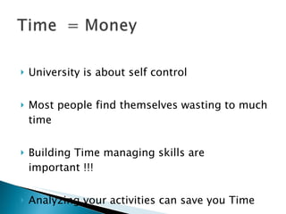 University is about self control Most people find themselves wasting to much time Building Time managing skills are important !!! Analyzing your activities can save you Time 