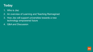 Today
1. Who is Jisc
2. An overview of Learning and Teaching Reimagined
3. How Jisc will support universities towards a ne...