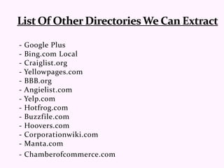 - Google Plus
- Bing.com Local
- Craiglist.org
- Yellowpages.com
- BBB.org
- Angielist.com
- Yelp.com
- Hotfrog.com
- Buzzfile.com
- Hoovers.com
- Corporationwiki.com
- Manta.com
- Chamberofcommerce.com
 