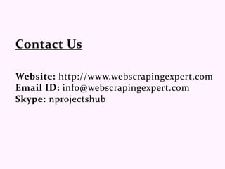 Website: http://www.webscrapingexpert.com
Email ID: info@webscrapingexpert.com
Skype: nprojectshub
 