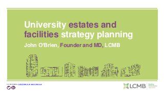 t: 01295 722823 e: john@lcmb.co.uk www.lcmb.co.uk
1
University estates and
facilities strategy planning
John O’Brien, Founder and MD, LCMB
 