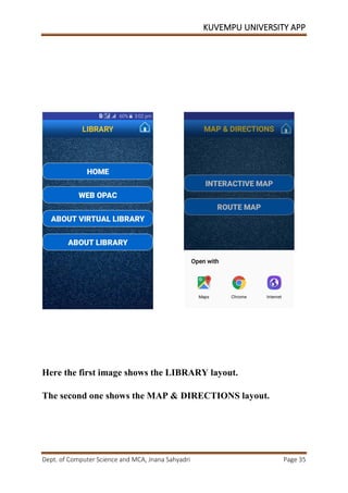 KUVEMPU UNIVERSITY APP
Dept. of Computer Science and MCA, Jnana Sahyadri Page 35
Here the first image shows the LIBRARY layout.
The second one shows the MAP & DIRECTIONS layout.
 