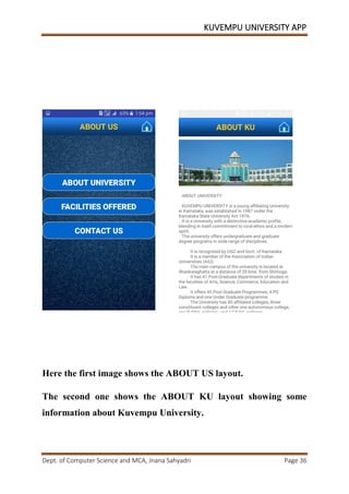 KUVEMPU UNIVERSITY APP
Dept. of Computer Science and MCA, Jnana Sahyadri Page 36
Here the first image shows the ABOUT US layout.
The second one shows the ABOUT KU layout showing some
information about Kuvempu University.
 