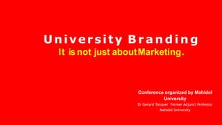 University B r a n d i n g
It isnot just aboutMarketing.
Conference organized by Mahidol
University
Dr Gerard Tocquer Former Adjunct Professor
Mahidol University
 
