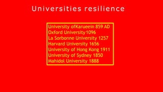 Universities resilience
University ofKarueein 859 AD
Oxford University1096
La Sorbonne University 1257
Harvard University 1656
University of Hong Kong 1911
University of Sydney 1850
Mahidol University 1888
 