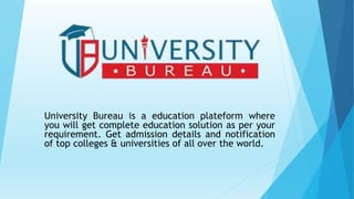 University Bureau is a education plateform where
you will get complete education solution as per your
requirement. Get admission details and notification
of top colleges & universities of all over the world.
 