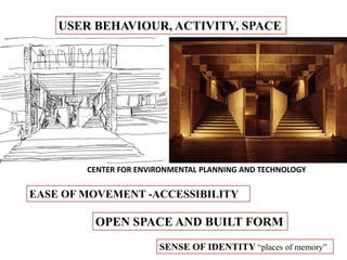 CENTER FOR ENVIRONMENTAL PLANNING AND TECHNOLOGY
USER BEHAVIOUR, ACTIVITY, SPACE
EASE OF MOVEMENT -ACCESSIBILITY
OPEN SPACE AND BUILT FORM
SENSE OF IDENTITY “places of memory”
 