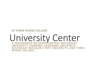 University Center
AT THREE RIVERS COLLEGE
A PARTNERSHIP BETWEEN CENTRAL METHODIST
UNIVERSITY, HANNIBAL LAGRANGE UNIVERSITY,
SOUTHEAST MISSOURI STATE UNIVERSITY, AND THREE
RIVERS COLLEGE
 