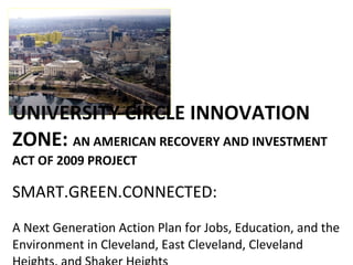 UNIVERSITY CIRCLE INNOVATION ZONE:  AN AMERICAN RECOVERY AND INVESTMENT ACT OF 2009 PROJECT SMART.GREEN.CONNECTED:  A Next Generation Action Plan for Jobs, Education, and the Environment in Cleveland, East Cleveland, Cleveland Heights, and Shaker Heights 