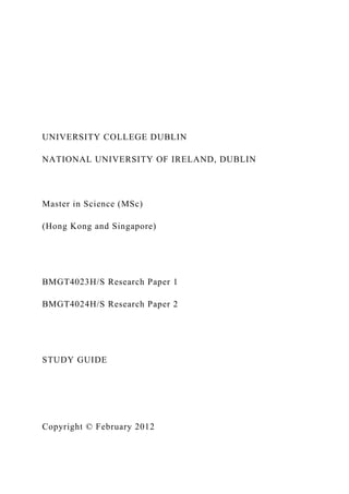 UNIVERSITY COLLEGE DUBLIN
NATIONAL UNIVERSITY OF IRELAND, DUBLIN
Master in Science (MSc)
(Hong Kong and Singapore)
BMGT4023H/S Research Paper 1
BMGT4024H/S Research Paper 2
STUDY GUIDE
Copyright © February 2012
 