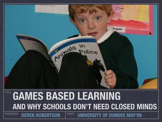 GAMES BASED LEARNING
TITLE




        AND WHY SCHOOLS DON’T NEED CLOSED MINDS
PRESENTER                     EVENT
            DEREK ROBERTSON           UNIVERSITY OF DUNDEE MAY’09
 