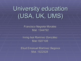 University education
 (USA, UK, UMS)
    Francisco Negrete Morales
           Mat. 1344792

   Irving Isai Ramírez González
            Mat.1507108

  Eliud Emanuel Martínez Segovia
          Mat. 1522528
 