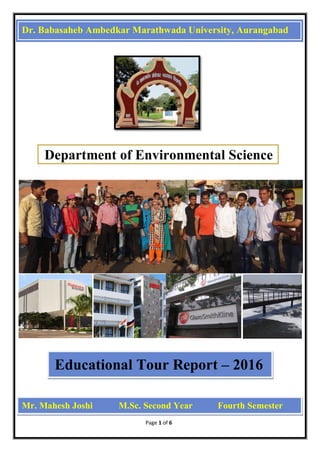 Page 1 of 6
Dr. Babasaheb Ambedkar Marathwada University, Aurangabad
Department of Environmental Science
Educational Tour Report – 2016
Mr. Mahesh Joshi M.Sc. Second Year Fourth Semester
 