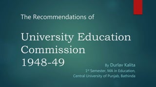 The Recommendations of
University Education
Commission
1948-49 By Durlav Kalita
1st Semester, MA in Education,
Central University of Punjab, Bathinda
 
