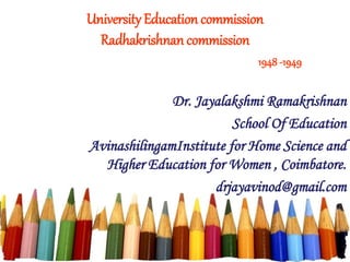 University Education commission
Radhakrishnan commission
1948 -1949
Dr. Jayalakshmi Ramakrishnan
School Of Education
AvinashilingamInstitute for Home Science and
Higher Education for Women , Coimbatore.
drjayavinod@gmail.com
 