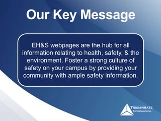 EH&S webpages are the hub for all
information relating to health, safety, & the
environment. Foster a strong culture of
safety on your campus by providing your
community with ample safety information.
Our Key Message
 