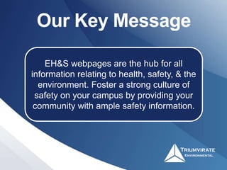 Our Key Message
EH&S webpages are the hub for all
information relating to health, safety, & the
environment. Foster a strong culture of
safety on your campus by providing your
community with ample safety information.
 