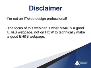 Disclaimer
• I’m not an IT/web design professional!
• The focus of this webinar is what MAKES a good
EH&S webpage, not on HOW to technically make
a good EH&S webpage.
 