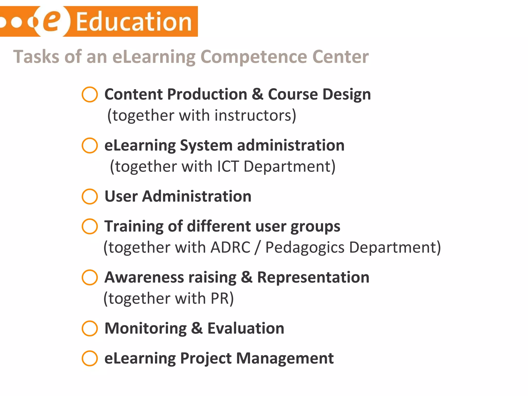 Content Production & Course Design    (together with instructors) eLearning System administration   (together with ICT Department) User Administration Training of different user groups   (together with ADRC / Pedagogics Department) Awareness raising & Representation   (together with PR)  Monitoring & Evaluation eLearning Project Management Tasks of an eLearning Competence Center 