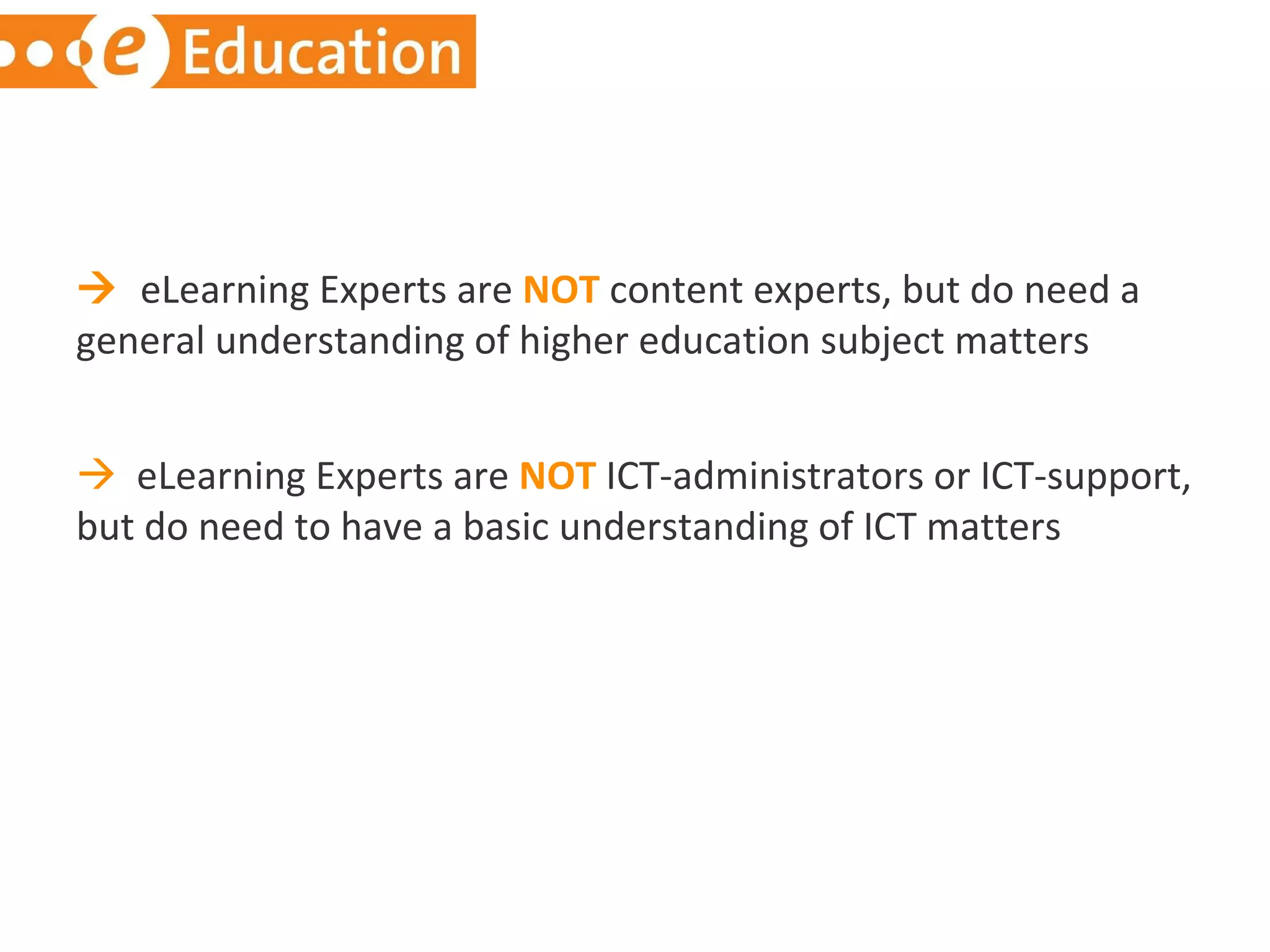    eLearning Experts are  NOT  content experts, but do need a general understanding of higher education subject matters    eLearning Experts are  NOT  ICT-administrators or ICT-support, but do need to have a basic understanding of ICT matters 