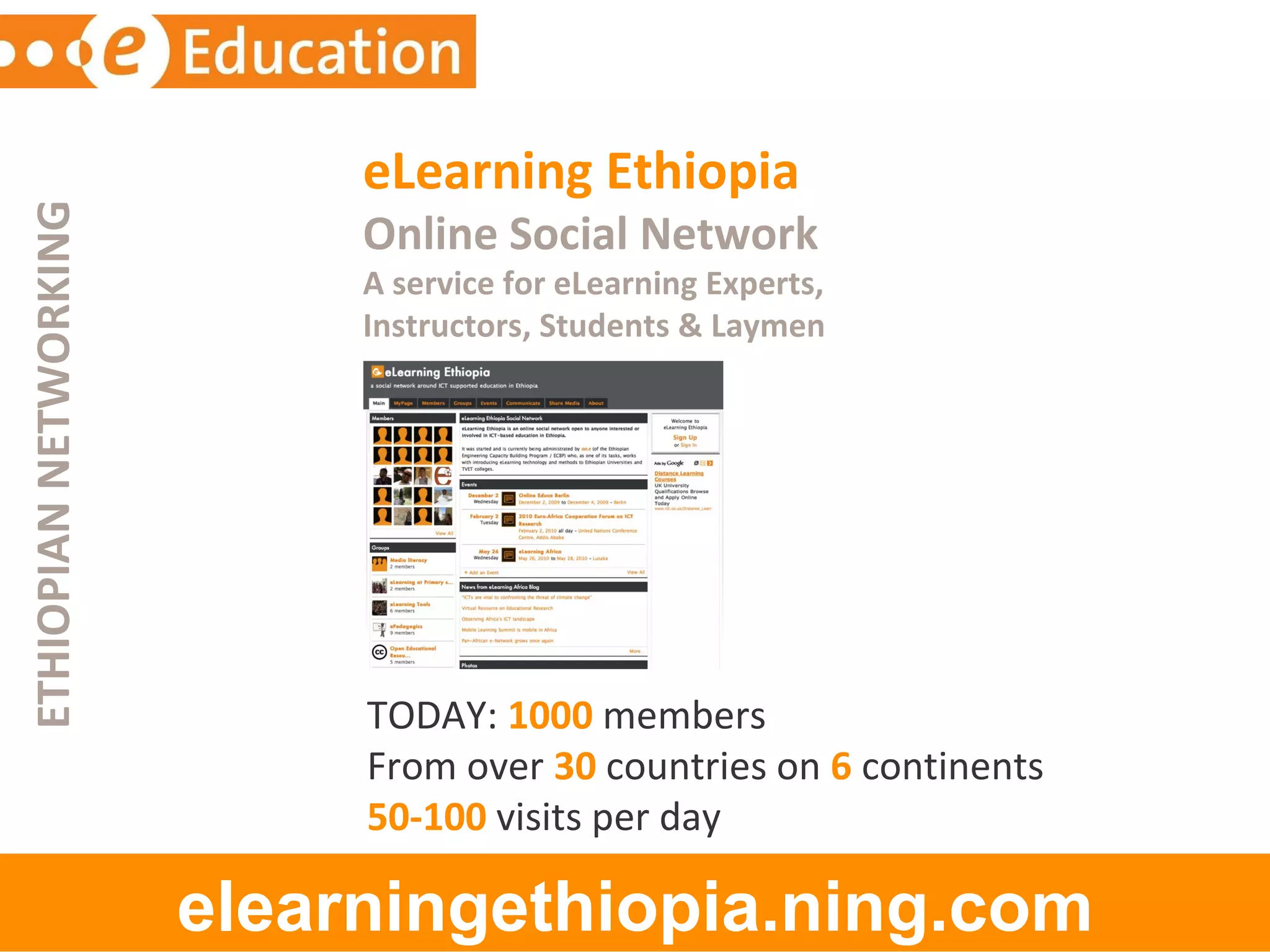 eLearning Ethiopia   Online Social Network A service for eLearning Experts,  Instructors, Students & Laymen elearningethiopia.ning.com TODAY:  1000  members From over  30  countries on  6  continents 50-100  visits per day ETHIOPIAN NETWORKING 