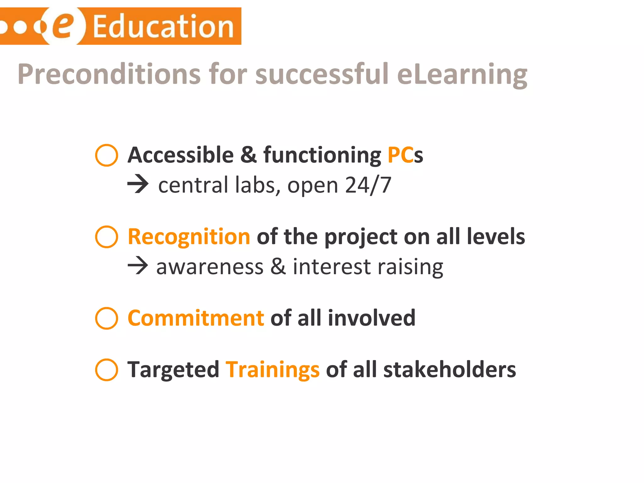 Accessible & functioning  PC s       central labs, open 24/7 Recognition  of the project on all levels       awareness & interest raising Commitment  of all involved Targeted  Trainings  of all stakeholders Preconditions for successful eLearning 