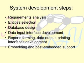 System development steps:   Requirements analysis Entities selection Database design Data input interface development Reports forming, data output, printing interfaces development Embedding and post-embedded support 