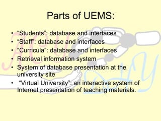 Parts of UEMS: “ Students”: database and interfaces “ Staff”: database and interfaces “ Curricula”: database and interfaces Retrieval information system System of database presentation at the university site  “ Virtual University”: an interactive system of Internet presentation of teaching materials. 