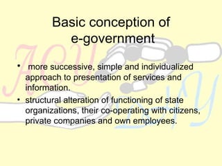Basic conception of  e-government more successive, simple and individualized approach to presentation of services and information.  structural alteration of functioning of state organizations, their co-operating with citizens, private companies and own employees. 