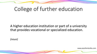 College of further education
A higher education institution or part of a university
that provides vocational or specialized education.
(noun)
 