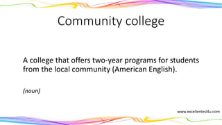 Community college
A college that offers two-year programs for students
from the local community (American English).
(noun)
 