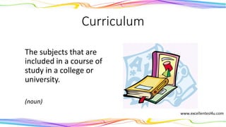 Curriculum
The subjects that are
included in a course of
study in a college or
university.
(noun)
 