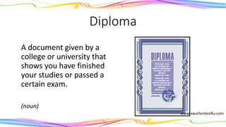 Diploma
A document given by a
college or university that
shows you have finished
your studies or passed a
certain exam.
(noun)
 
