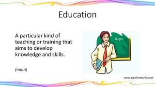 Education
A particular kind of
teaching or training that
aims to develop
knowledge and skills.
(noun)
 