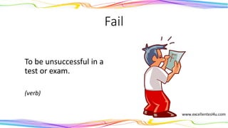 Fail
To be unsuccessful in a
test or exam.
(verb)
 