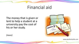 Financial aid
The money that is given or
lent to help a student at a
university pay the cost of
his or her study.
(noun)
 