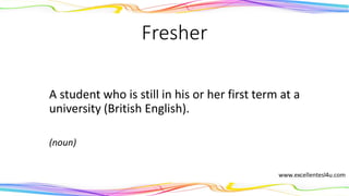 Fresher
A student who is still in his or her first term at a
university (British English).
(noun)
 