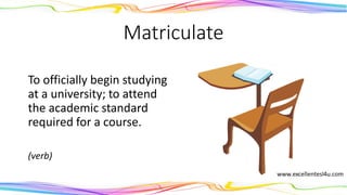 Matriculate
To officially begin studying
at a university; to attend
the academic standard
required for a course.
(verb)
 