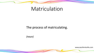Matriculation
The process of matriculating.
(noun)
 