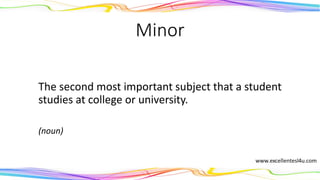 Minor
The second most important subject that a student
studies at college or university.
(noun)
 