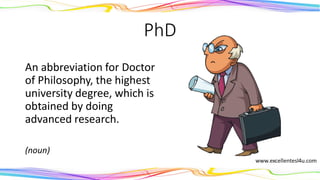 PhD
An abbreviation for Doctor
of Philosophy, the highest
university degree, which is
obtained by doing
advanced research.
(noun)
 