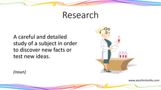 Research
A careful and detailed
study of a subject in order
to discover new facts or
test new ideas.
(noun)
 
