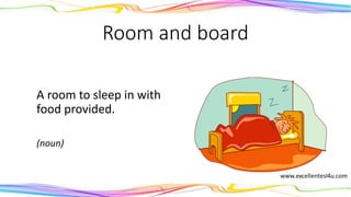 Room and board
A room to sleep in with
food provided.
(noun)
 
