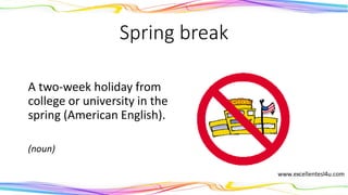 Spring break
A two-week holiday from
college or university in the
spring (American English).
(noun)
 