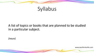 Syllabus
A list of topics or books that are planned to be studied
in a particular subject.
(noun)
 