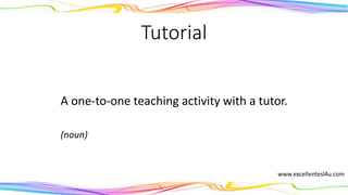 Tutorial
A one-to-one teaching activity with a tutor.
(noun)
 