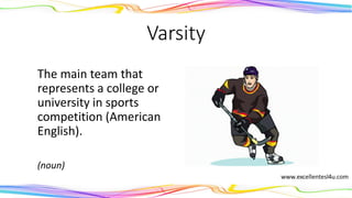 Varsity
The main team that
represents a college or
university in sports
competition (American
English).
(noun)
 
