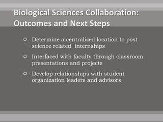  Determine a centralized location to post
  science related internships
 Interfaced with faculty through classroom
  presentations and projects
 Develop relationships with student
  organization leaders and advisors
 