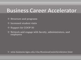  Structure and programs
 Increased student visits
 Support for COOP 50
 Network and engage with faculty, administrators, and
  employers




 www.business.bgsu.edu/cba/BusinessCareerAccelerator.html
 
